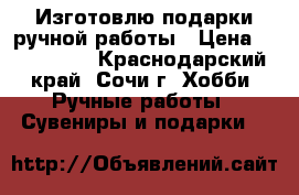 Изготовлю подарки ручной работы › Цена ­ 500-1500 - Краснодарский край, Сочи г. Хобби. Ручные работы » Сувениры и подарки   